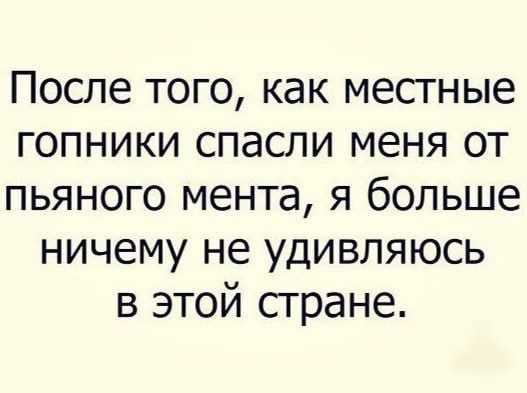После того как местные гопники спасли меня от пьяного мента я больше ничему не удивляюсь в этой стране