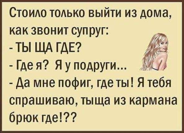 Стоидо ТОАЬКО выйти из дома как звонит супруг ТЫ ЩА ГДЕ Где я Я у подруги Да мне пофиг где ты Я тебя спрашиваю тыща из кармана брюк где