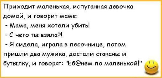 Приходит маленькая испуганная девочка домой и говорит маме Мама меня хотели убить С чего ты взяла Я сидела играла в песочнице потом пришли два мужика достали стакпны и бутылку и гиворя Ебнем по маленько