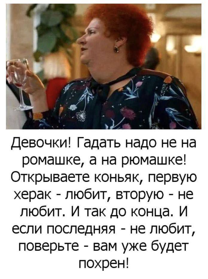 Девочки Гадать надо не на ромашке а на рюмашке Открываете коньяк первую херак любит вторую не любит И так до конца И если последняя не любит поверьте вам уже будет похрен