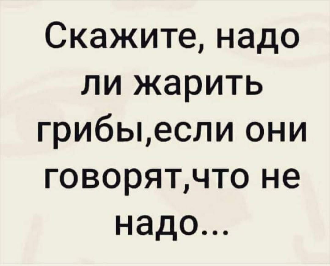 Скажите надо ли жарить грибыесли они говорятчто не надо