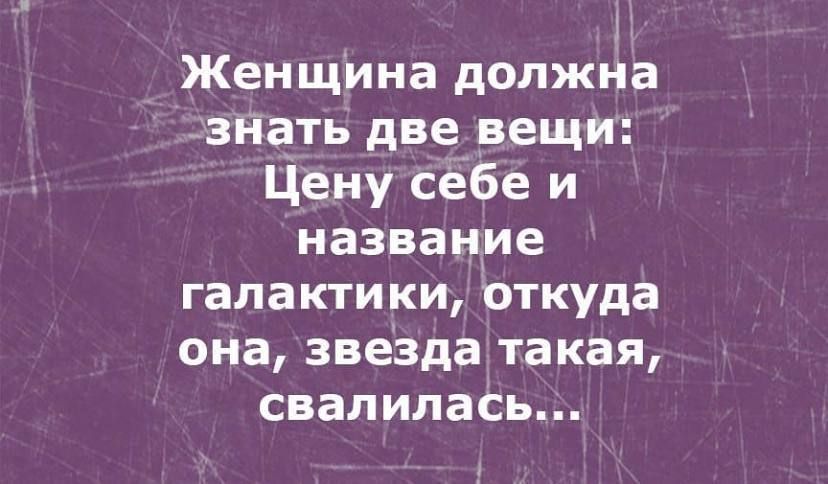 Женщина должна знать две вещи ЦеНу сёбе и название галактики откуда она звезда такая свалилаСь