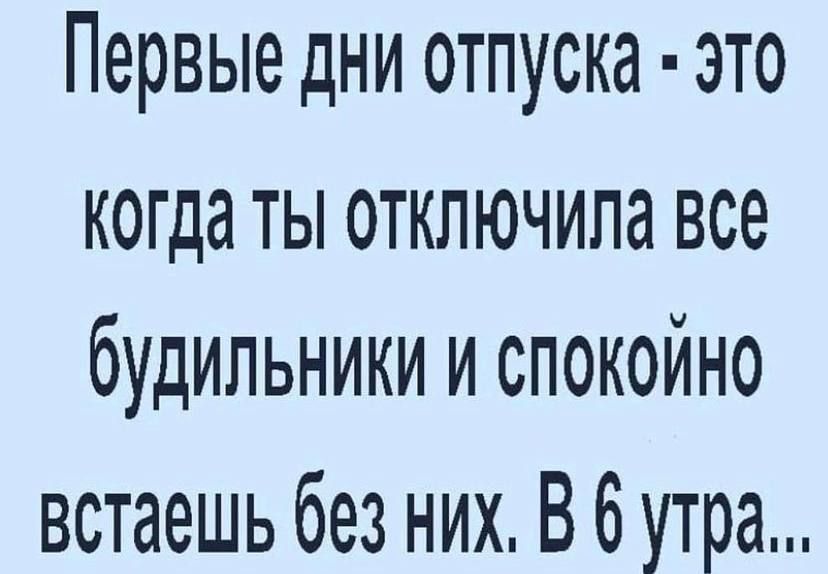Первые дни отпуска это когда ты отключипа все будильники и спокойно встаешь без них В 6 утра