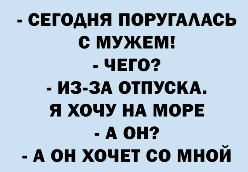 сегодня ПОРУГАААСЬ с мужвш ЧЕГО из 3А ОТПУСКА я хочу НА МОРЕ А он А он хочет со мной