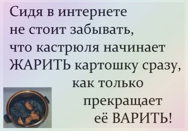 Сидя В интернете не стоит забывать что кастрюля начинает ЖАРИТЬ картошку сразу как только прекращает её ВАРИТЬ