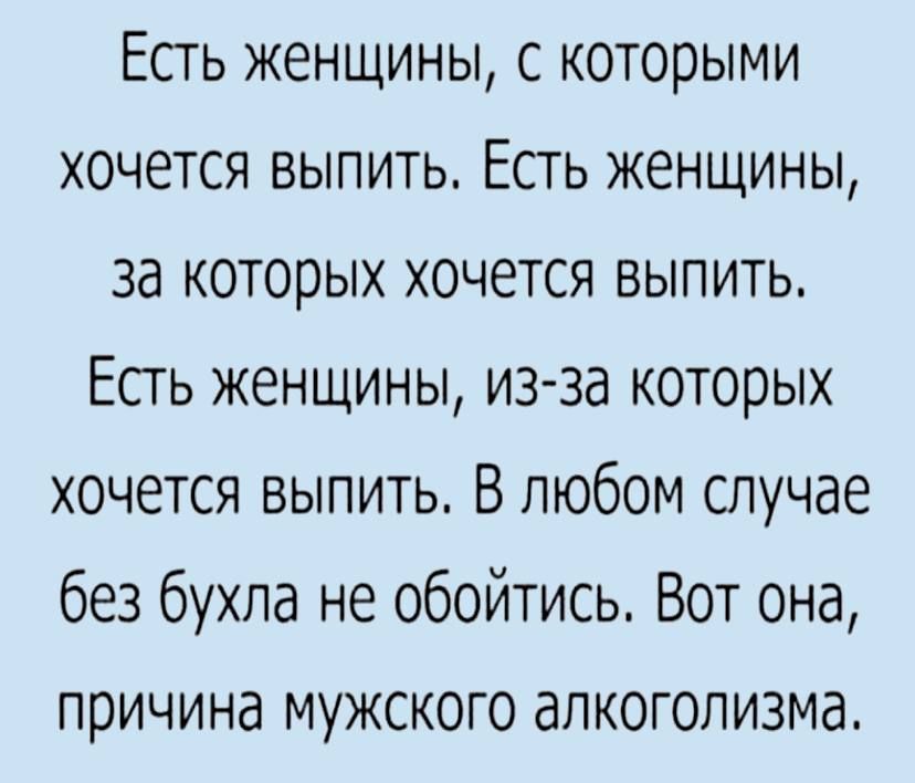 Есть женщины с которыми хочется выпить Есть женщины за которых хочется выпить Есть женщины из за которых хочется выпить В любом случае без бухла не обойтись Вот она причина мужского алкоголизма