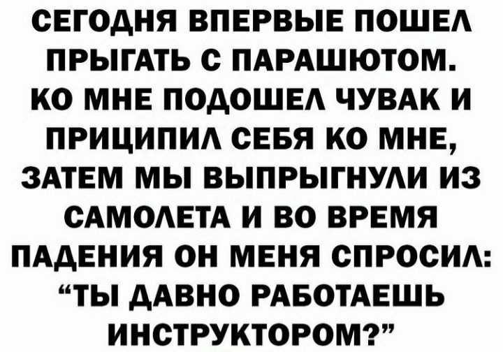 СЕГОДНЯ ВПЕРВЫЕ ПОШЕА ПРЫГАТЬ с ПАРАШЮТОМ КО МНЕ ПОДОШЕА ЧУВАК И ПРИЦИПИА СЕБЯ КО МНЕ ЗАТЕМ МЫ ВЫПРЫГНУАИ ИЗ САМОАЕТА И ВО ВРЕМЯ ПАДЕНИЯ ОН МЕНЯ СПРОСИ ТЫ ААВНО РАБОТАЕШЬ ИНСТРУКТОРОМ