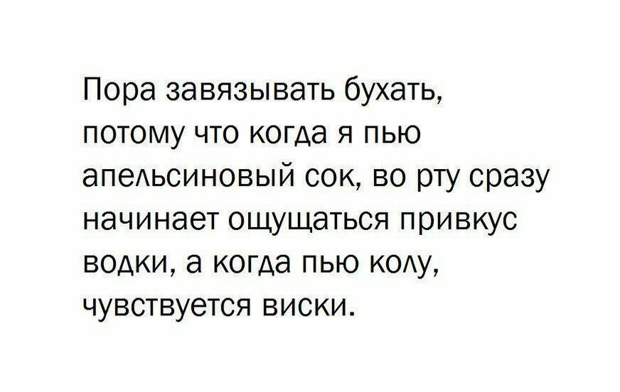 Пора завязывать бухать ПОТОМУ ЧТО когда Я ПЬЮ апеАЬСИНОВЫЙ сок во рту сразу начинает ОЩУЩЭТЬСЯ привкус ВОДКИ а когда ПЬЮ КОАУ чувствуется виски