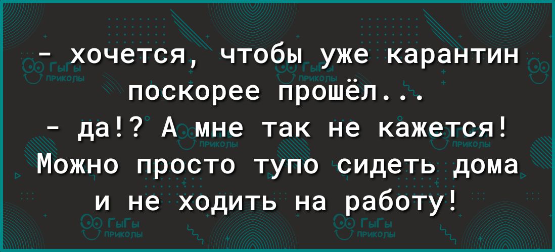 хочется чтобы уже карантин поскорее прошёл да А мне так не кажется Можно просто тупо сидеть дома и не ходить на работу