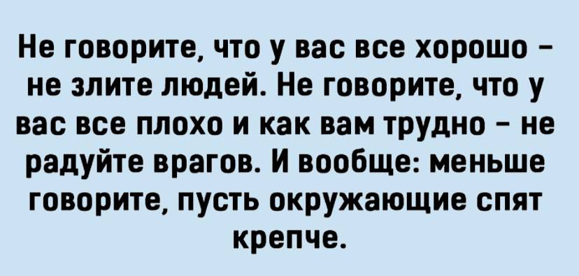 Не говорите что у вас все хорошо не злите людей Не говорите что у вас все плохо и как вам трудно не радуйте врагов И вообще меньше говорите пусть окружающие спят крепче