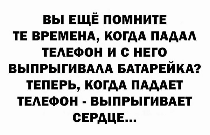 вы ЕЩЁ ПОМНИТЕ ТЕ ВРЕМЕНА когдА ПАдАА ТЕАЕФОН и с него выпрыгивдм БАТАРЕЙКА теперь когдА ПАДАЕТ ТЕАЕФОН выпрыгивдет СЕРДЦЕ