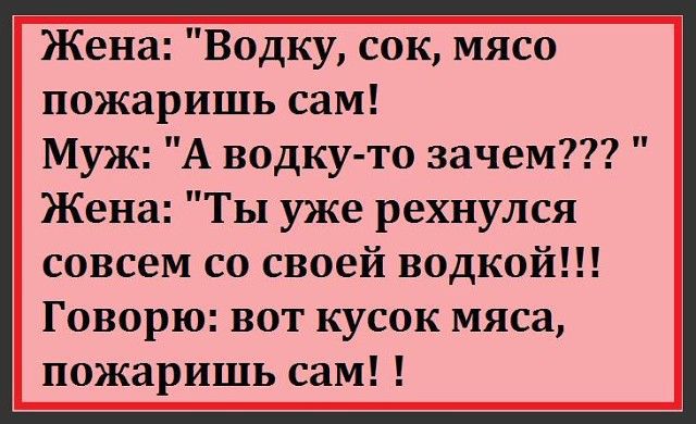 Жена Водку сок мясо пожаришь сам Муж А водку то зачем Жена Ты уже рехнулся совсем со своей водкой Говорю вот кусок мяса пожаришь сам