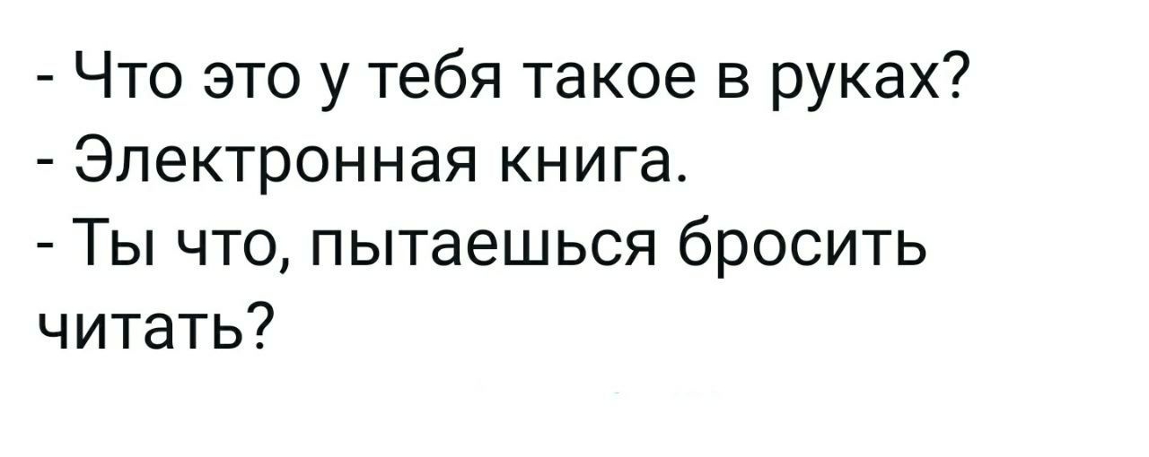 Что это у тебя такое в руках Электронная книга Ты что пытаешься бросить читать