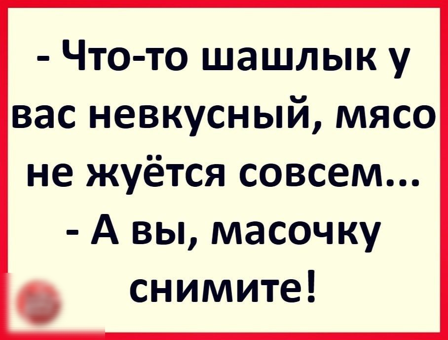 Что то шашлык у вас невкусный мясо не жуётся совсем А вы масочку снимите