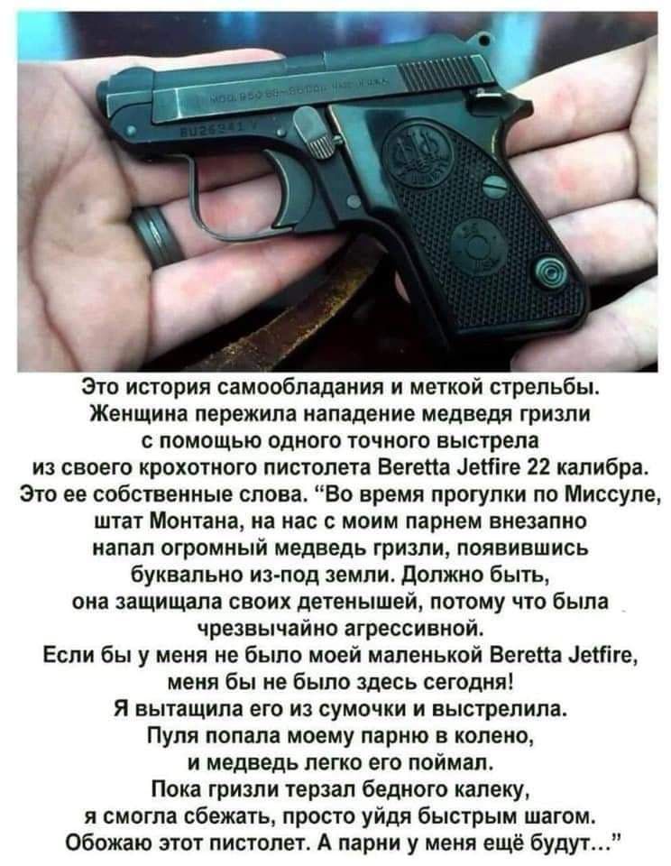 Это история самообладания и меткой стрельбы Женщина пережила нападение медведя гризли с помощью одного точного выстрела из своего крохотного пистолета Вегепа іетге 22 калибра Это ее собственные слова Во время прогулки по Миссупе штат Монтана на нас с моим парнем внезапно напал огромный медведь гризли появившись буквально из под земли должно быть она защищала своих детенышей потому что была чрезвыч