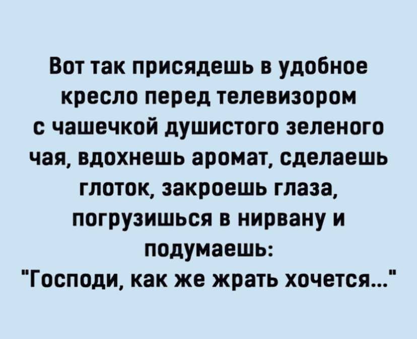 Вот так присядешь в удобное кресло перед телевизором с чашечкой душистого зеленого чая вдохнешь аромат сделаешь глоток закроешь глаза погрузишься в нирвану и подумаешь Господи как же жрать хочется