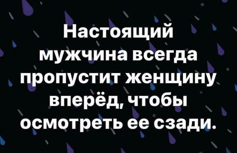 Настоящйй мужчина всегда пропустит же_нщину вперёд чтобы ормотреть е9 сзади