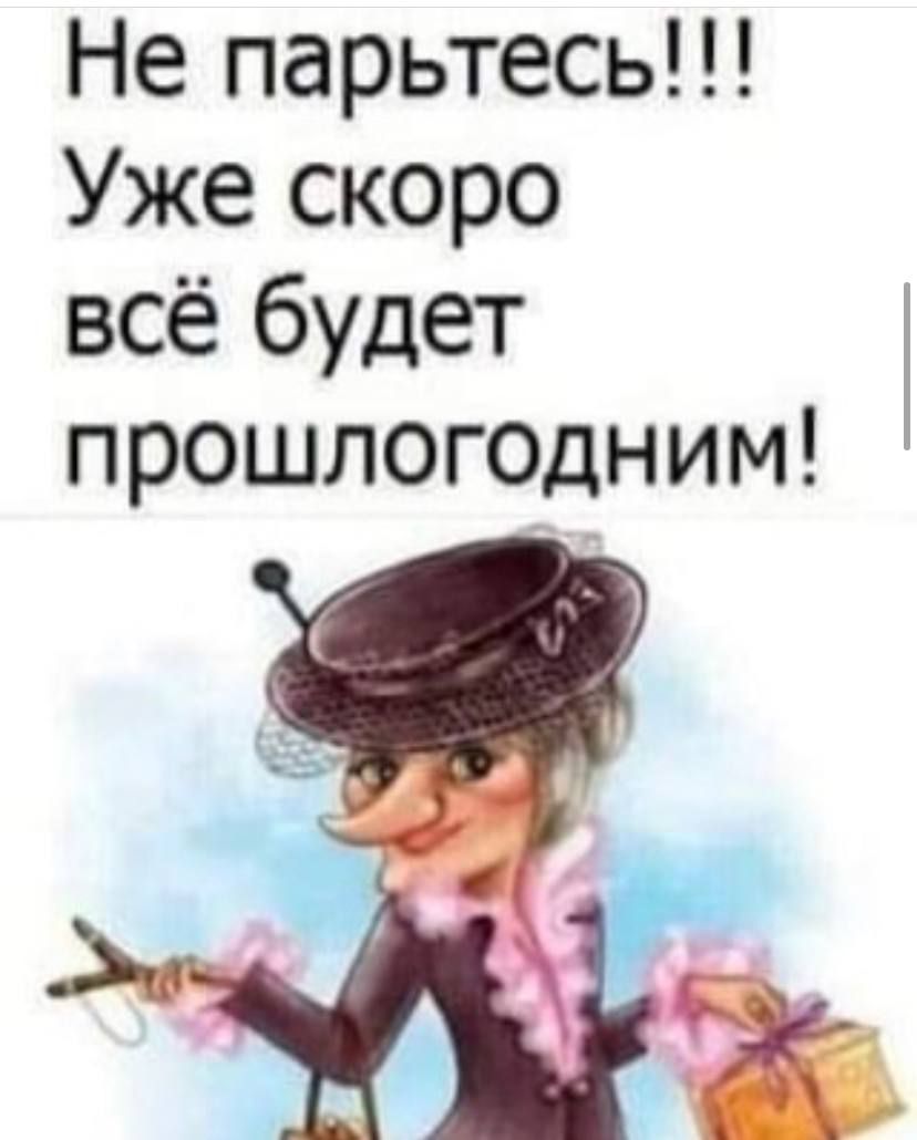 Не парьтесь Уже скоро всё будет прошлогоцним