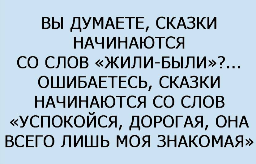 вы ДУМАЕТЕ СКАЗКИ НАЧИНАЮТСЯ СО слов ЖИЛИ БЬЛИ ОШИБАЕТЕСЬ СКАЗКИ НАЧИНАЮТСЯ СО СЛОВ успокойся ДОРОГАЯ ОНА ВСЕГО лишь МОЯ ЗНАКОМАЯ