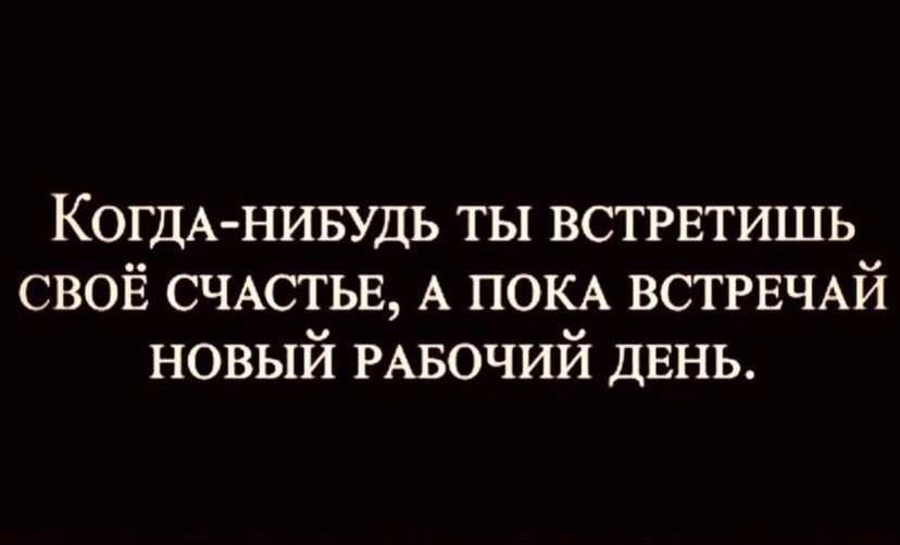 КОГДАНИБУДЬ ты встрвтишь СВОЁ СЧАСТЬЕ А ПОКА ВСТРЕЧАЙ новый РАБОЧИЙ двнь