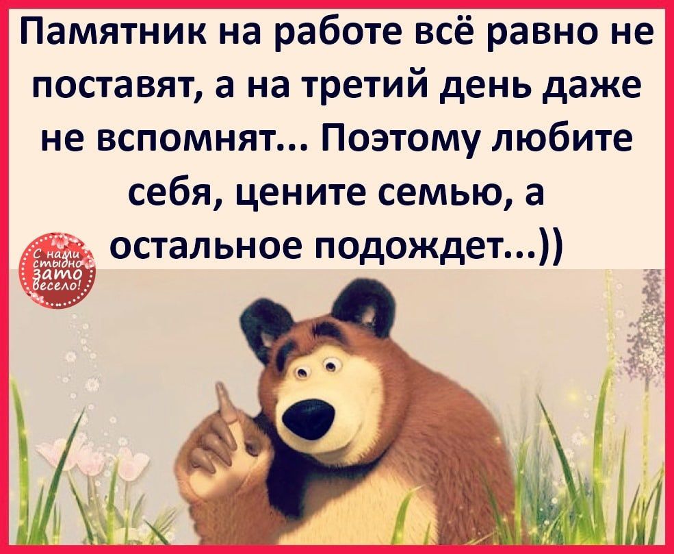 Памятник на работе всё равно не поставят а на третий день даже не вспомнят Поэтому любите себя цените семью а остальное псдождет