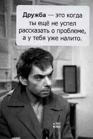 дружба это когда ты ещё не успел рассказать о проблеме а у тебя уже напито