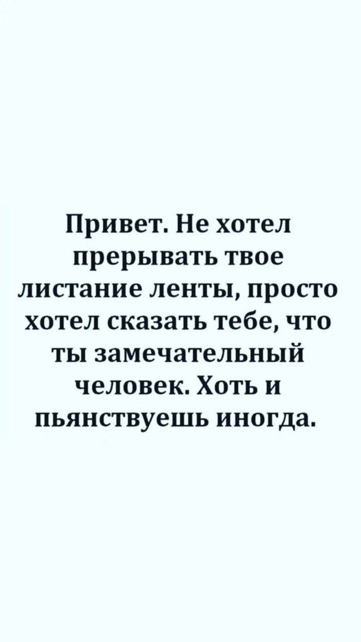 Привет Не хотел прерывать твое листание ленты просто хотел сказать тебе что ты замечательный человек Хоть и пьянствуешь иногда