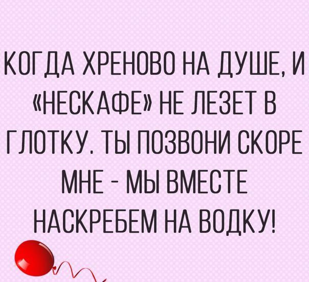 КОГДА ХРЕНОВО НА ДУШЕ И НЕСКАФЕ НЕ ЛЕЗЕТ В ГЛОТКУ ТЫ ПОЗВОНИ СКОРЕ МНЕ МЫ ВМЕСТЕ НАСКРЕБЕМ НА ВОДКУ Ум