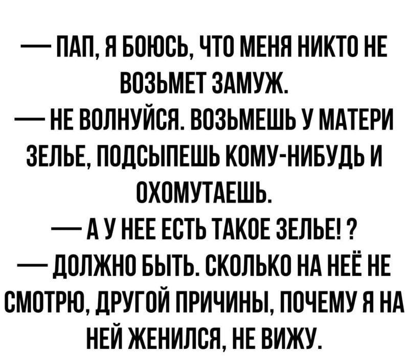 ПАП Я БОЮОЬ ЧТО МЕНЯ НИКТО НЕ ВОЗЬМЕТ ЗАМУЖ НЕ ВОЛНУИОЯ ВОЗЬМЕШЬ У МАТЕРИ ЗЕЛЬЕ ПОДОЫПЕШЬ КОМУ НИБУДЬ И ОХОМУТАЕШЬ А У НЕЕ ЕСТЬ ТАКОЕ ЗЕЛЬЕ _ дОЛЖНО БЫТЬ СКОЛЬКО НА НЕЕ НЕ СМОТРЮ ДРУГОЙ ПРИЧИНЫ ПОЧЕМУЯ НА НЕЙ ЖЕНИЛОН НЕ ВИЖУ