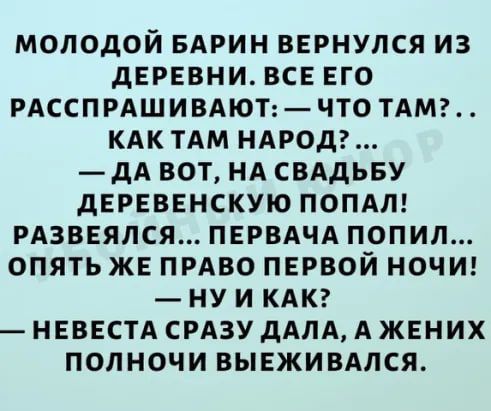 МОЛОДОЙ БАРИН ВЕРНУЛСЯ ИЗ дЕРЕВНИ ВСЕ ЕГО РАССПРАШИВАЮТЧТО ТАМ КАК ТАМ НАРОД дА ВОТ НА СВАДЬБУ ДЕРЕВЕНСКУЮ ПОПАЛ РАЗВЕЯЛСЯ ПЕРВАЧА ПОПИЛ ОПЯТЬ ЖЕ ПРАВО ПЕРВОЙ НОЧИ НУ И КАК НЕВЕСТА СРАЗУ дАЛА А ЖЕНИХ ПОЛНОЧИ ВЫЕЖИВАЛСЯ