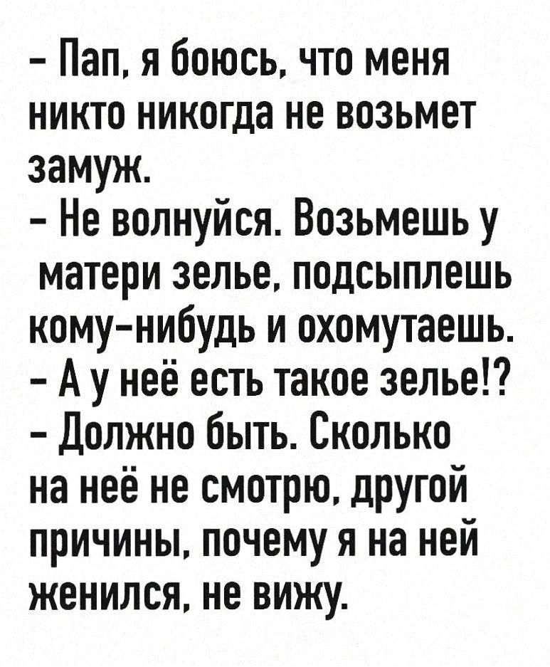 Пап я боюсь что меня никто никогда не возьмет замуж Не волнуйся Возьмешь у матери зелье подсыплешь комунибудь и охомутаешь Ау неё есть такое зелье Должно быть Сколько на неё не смотрю другой причины почему я на ней женился не вижу