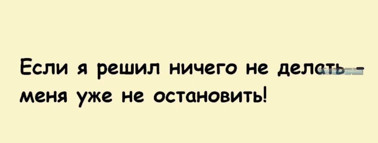 ЕСЛИ Я решил НИЧЕГО не делать меня уже не ОСТЦНОВИТЬ