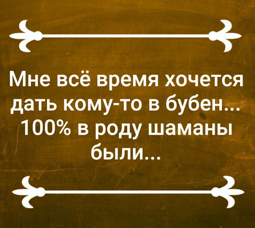 Мне всё время хочется дать кому то в бубен 100 в роду шаманы были _