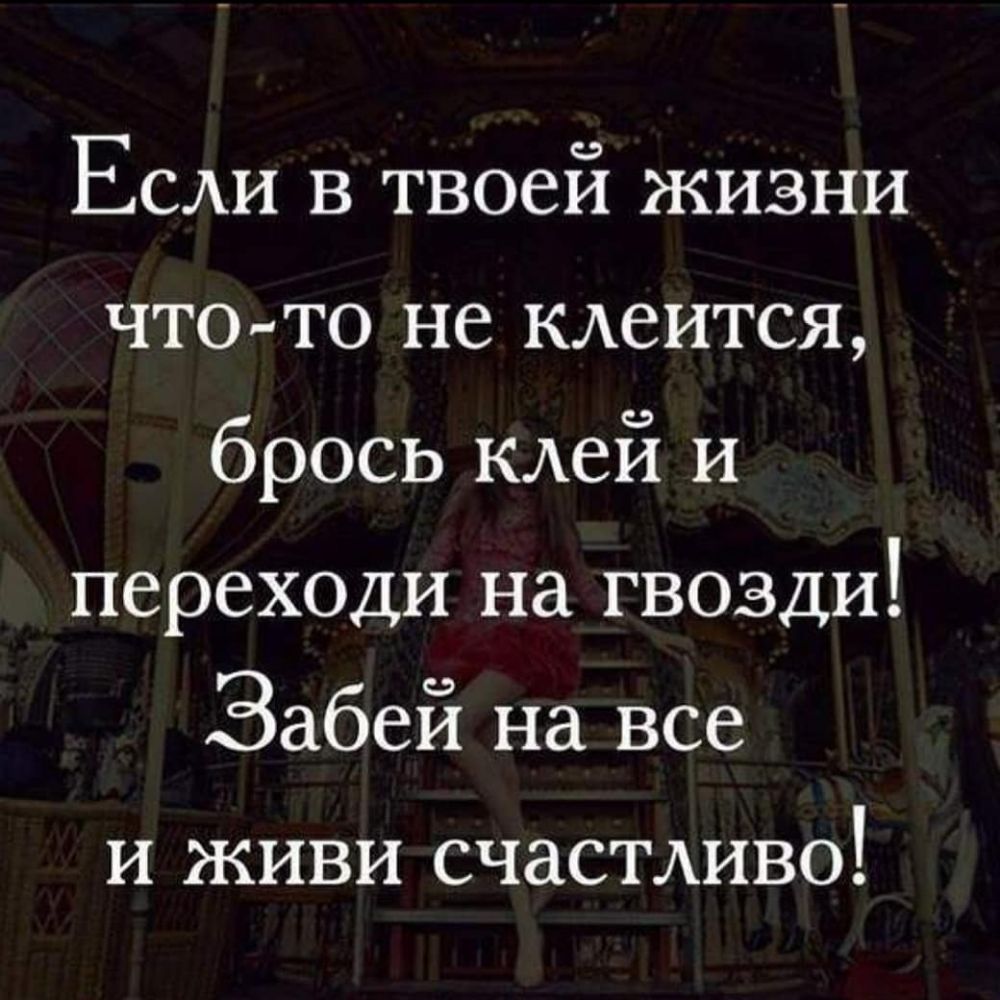 Если в твоей жизни что то не клеится брось клей и переходи на гвозди Забей на все и живи счастливо