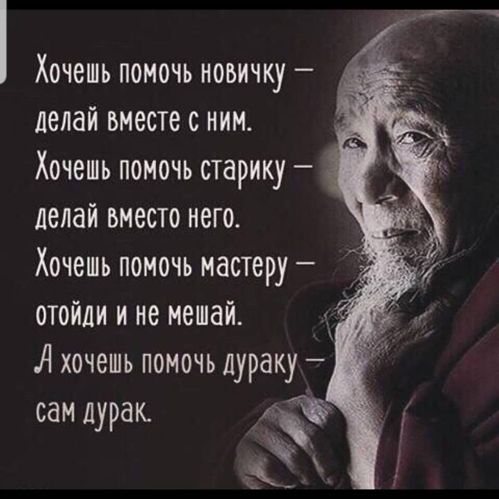 Хочешь помочь новичку делай вместе с ним Хочешь помочь старику делай вместо него Хочешь помочь мастеру отойди и не мешай А хочешь помочь дураку сам дурак ёк ъ ъ