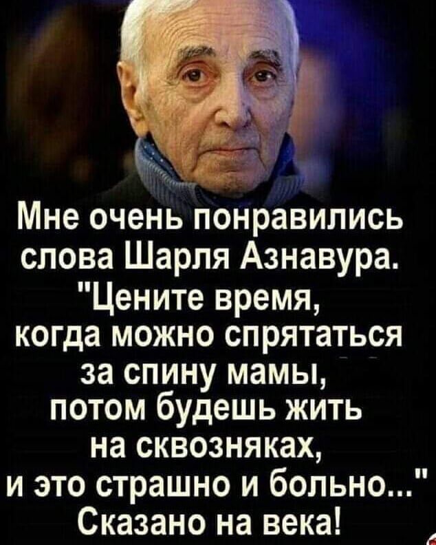 Мне очень понравились слова Шарля Азнавура Цените время когда можно спрятаться за СПИНУ мамы ПОТОМ будешь ЖИТЬ на СКВОЗНЯ ках и это страшно и больно Сказано на века