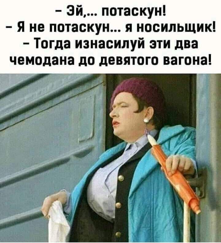 Эй потаскун Я не потаскун я носильщик Тогда изнасилуй эти два чемодана до девятого вагона
