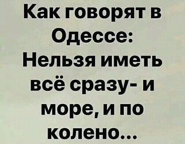 Как говорят в Одессе Нельзя иметь всё сразу и море и по колено