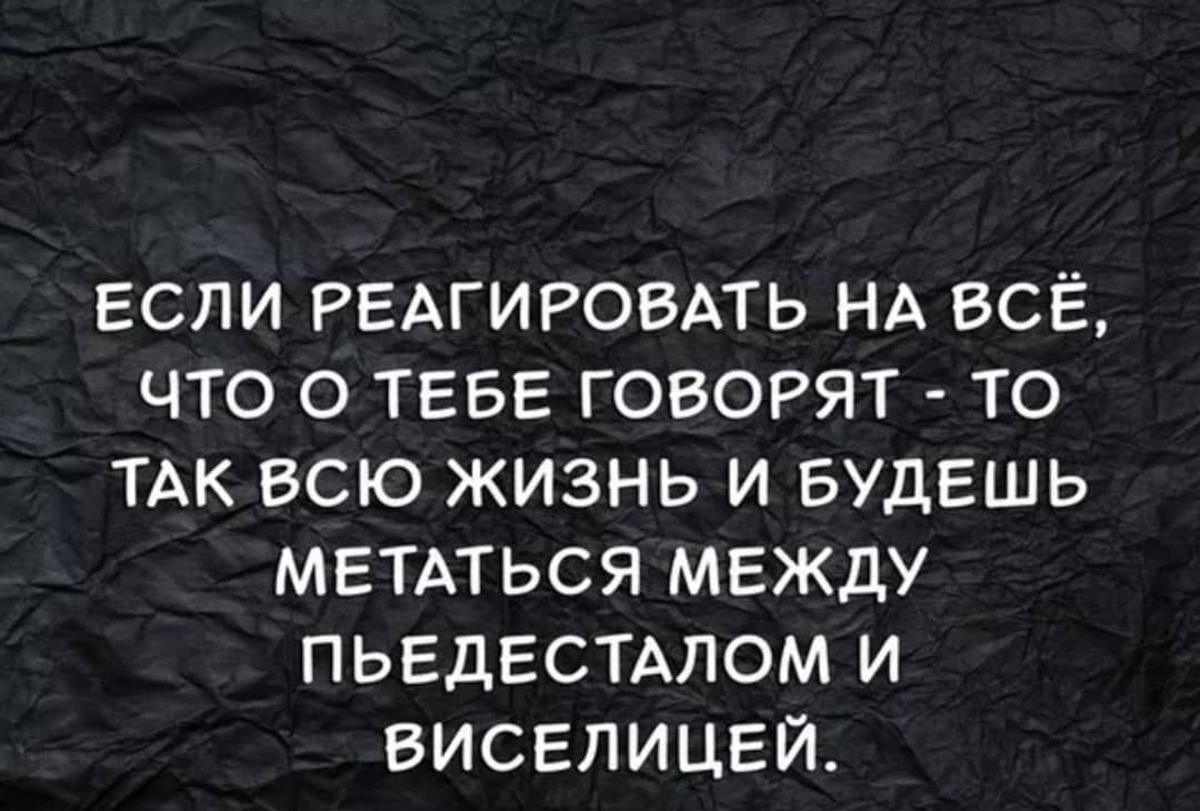ЕСЛИ РЕАГИРОВАТЬ НА ВСЁ ЧТО О ТЕБЕ ГОВОРЯТ ТО ТАК ВСЮ ЖИЗНЬ И БУДЕШЬ МЕТАТЬСЯ МЕЖДУ ПЬЕДЕСТАЛОМ И ВИСЕЛИЦЕЙ