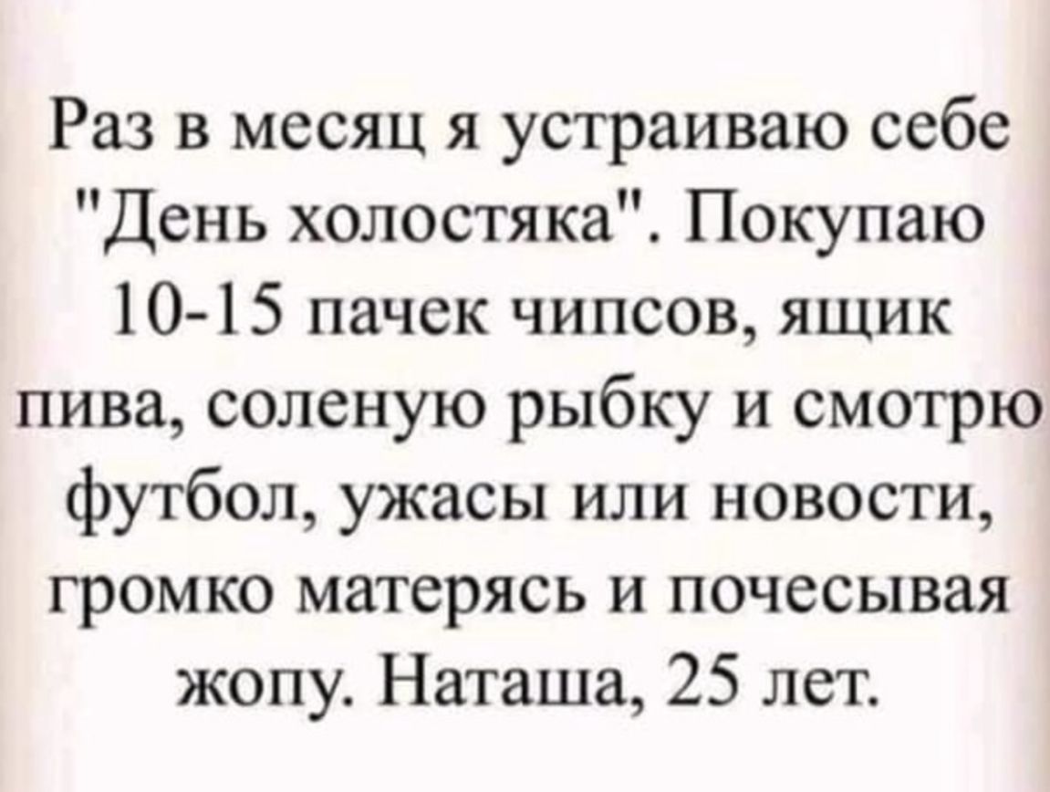 Раз в месяц я устраиваю себе День холостяка Покупаю 10 15 пачек чипсов ящик пива соленую рыбку и смотрю футбол ужасы или новости громко матерясь и почесывая жопу Наташа 25 лет