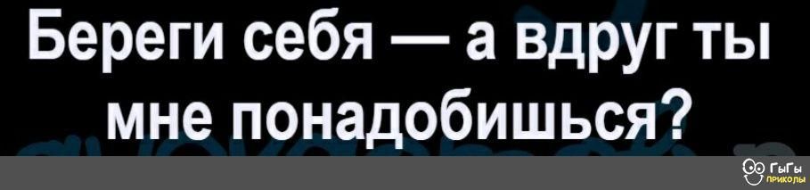 Береги себя а вдруг ты мне понадобишься