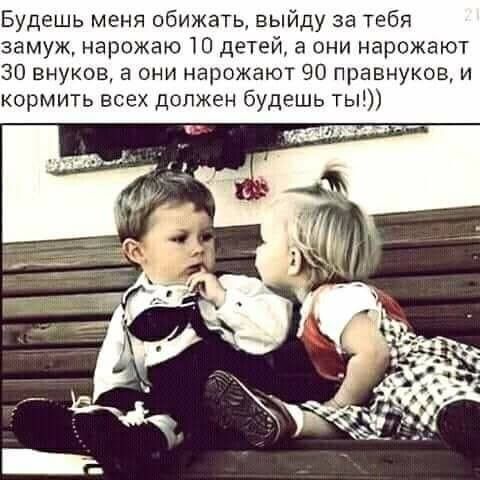 Будешь меня обижать выйду за тебя замуж нарожаю Ю детей а они нарожают 30 внуков в они нарожают 90 правнуков и кормить всех должен будешь ты
