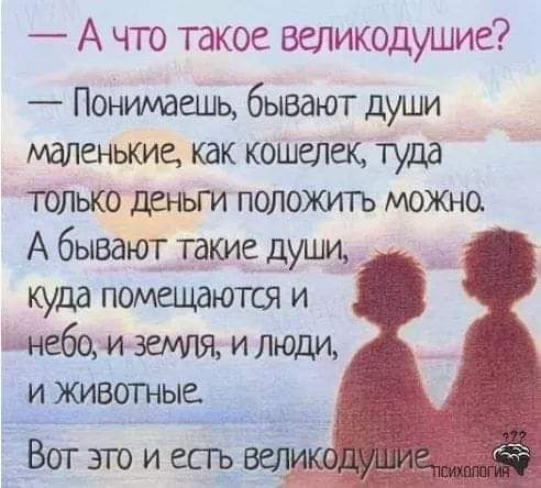 А что такое великодушие Понимаешь бывают души маленькие как кошелек туда только деньги положить можно А бывают такие души куда помщаются и пнебои земля и Люди и животные __ _
