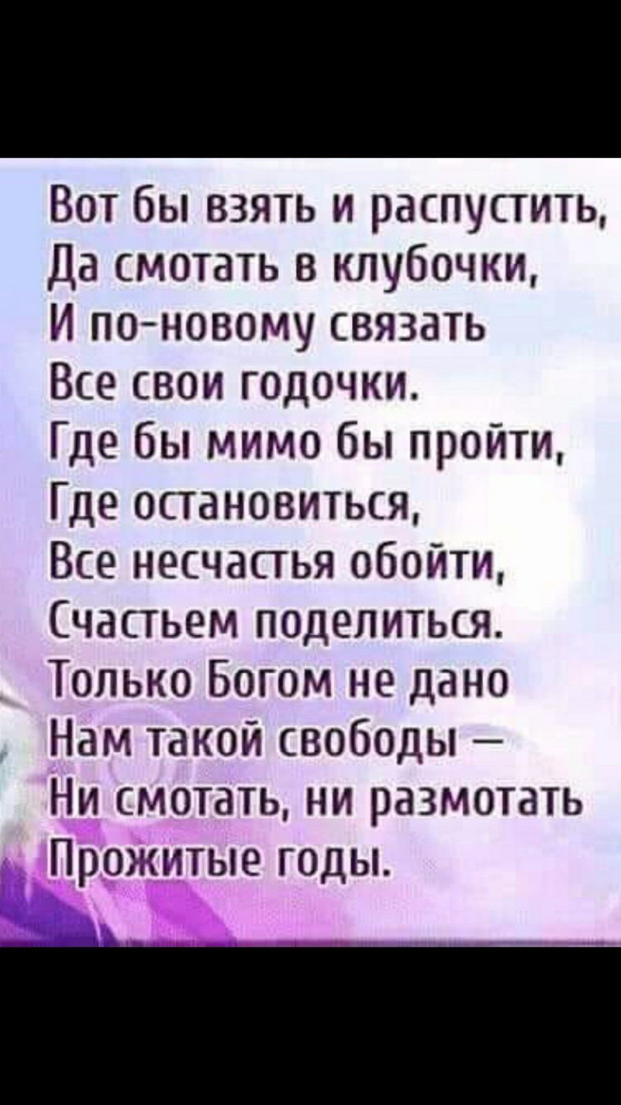 Вот бы взять и распустить Да смотать в клубочки И поновому связать Все свои годочки Где бы мимо бы пройти Где остановиться Все несчастья обойти Счастьем поделиться Только Богом не дано Нам такой свободы Ни смотать ни размотать Прожитые годы