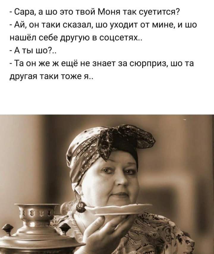 Сара а шо это твой Моня так суетится Ай он таки сказал шо уходит от мине и шо нашёл себе другую в соцсетях А ты шо Та он же ж ещё не знает за сюрприз шо та другая таки тоже я