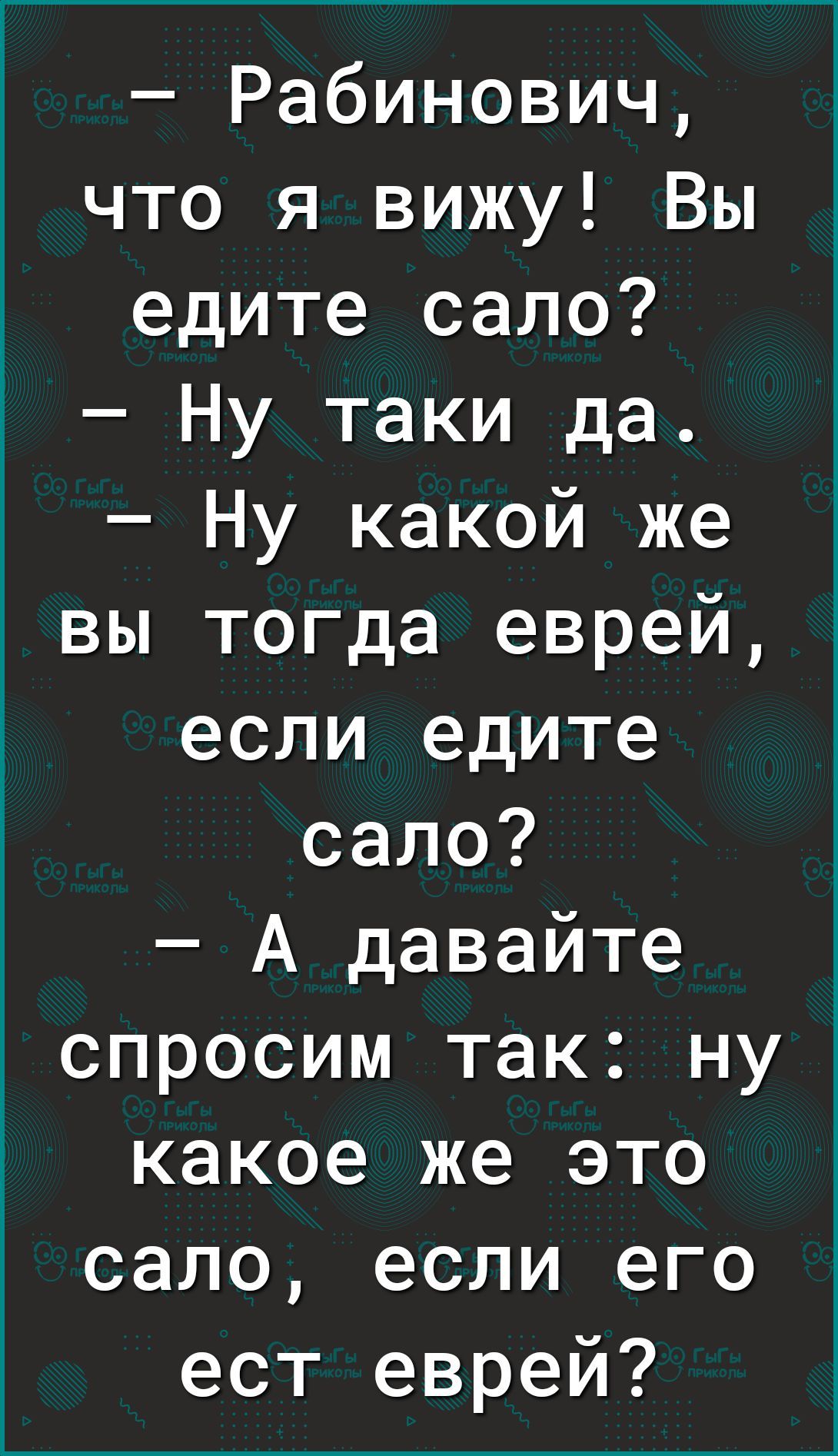 Рабинович что я вижу Вы едите сало Ну таки да Ну какой же вы тогда еврей если едите сало А давайте спросим так ну какое же это сало если его ест еврей