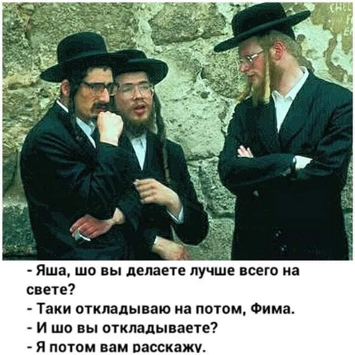 Яша ЩО Вы делаете ЛУЧШЕ ВСЕГО на свете Таки откладываю на потом Фима И шо вы откладывает Я ПОТОМ вам ПЗССКЗЖУ