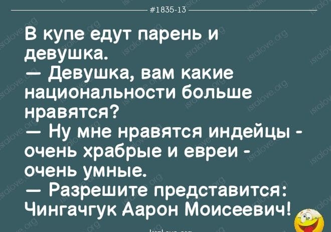 мазью В купе едут парень и девушка девушка вам какие национальности больше нравятся Ну мне нравятся индейцы очень храбрые и евреи очень умные Разрешите представится Чингачгук Аарон Моисеевичів