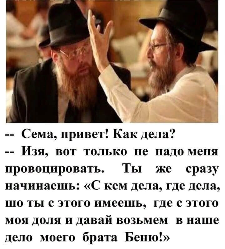 Сема привет Как дела Изя вот только не надо меня провоцировать Ты же сразу начинаешь С кем дела где дела шо ты с этого имеешь где с этого моя доля и давай возьмем в наше дело моего брата Беню