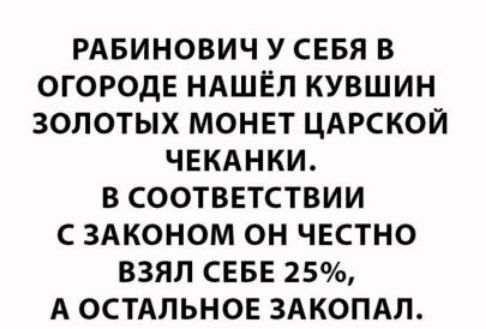РАБИНОВИЧ У СЕБЯ В ОГОРОДЕ НАШЕЛ КУВШИН ЗОЛОТЫХ МОНЕТ ЦАРСКОЙ ЧЕКАНКИ В СООТВЕТСТВИИ С ЗАКОНОМ ОН ЧЕСТНО ВЗЯЛ СЕБЕ 25 А ОСТАЛЬНОЕ ЗАКОПАЛ